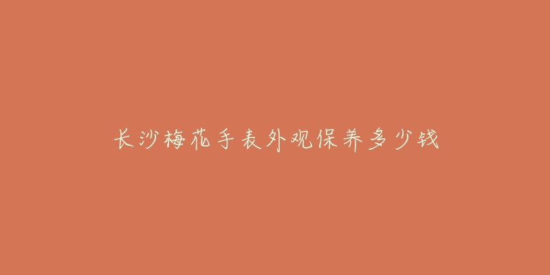 长沙梅花手表外观保养多少钱