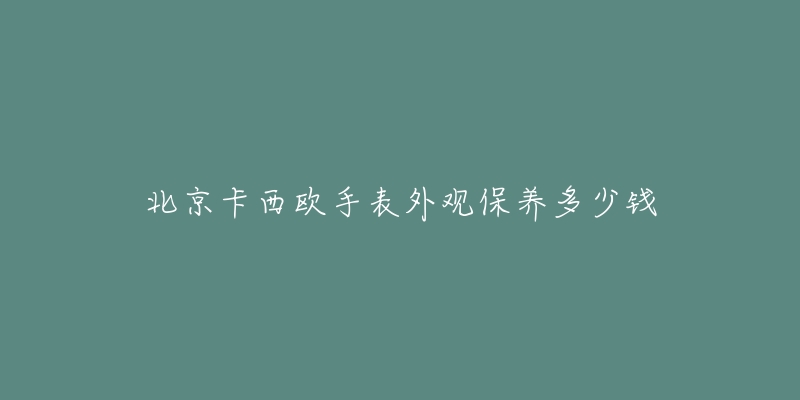 北京卡西欧手表外观保养多少钱