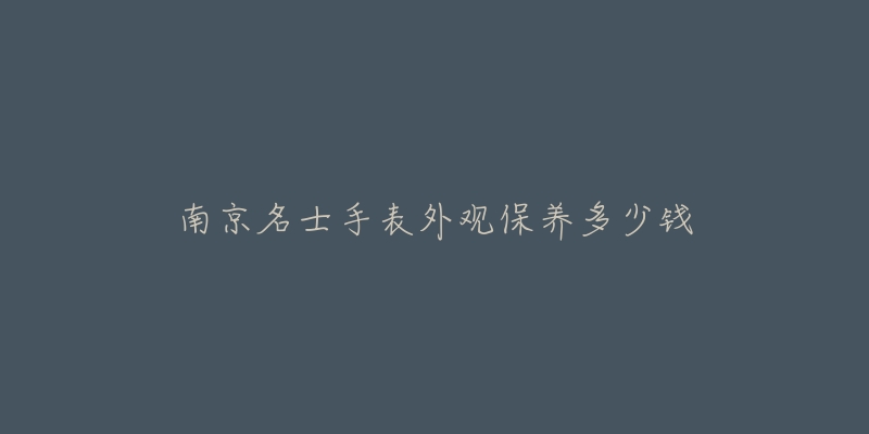 南京名士手表外观保养多少钱