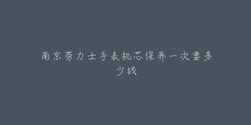 南京劳力士手表机芯保养一次要多少钱