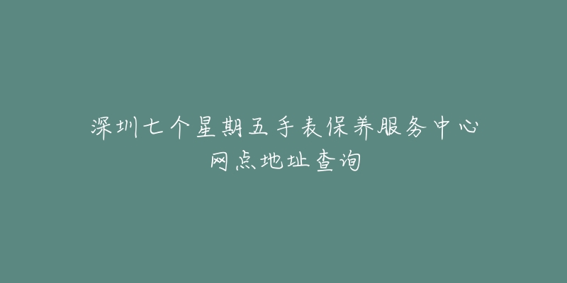 深圳七个星期五手表保养服务中心网点地址查询