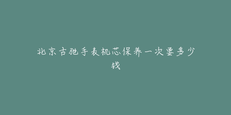 北京古驰手表机芯保养一次要多少钱