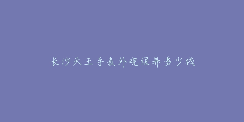 长沙天王手表外观保养多少钱