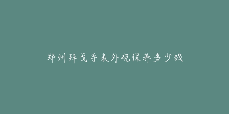 郑州拜戈手表外观保养多少钱