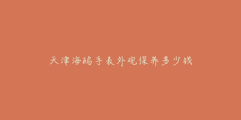 天津海鸥手表外观保养多少钱