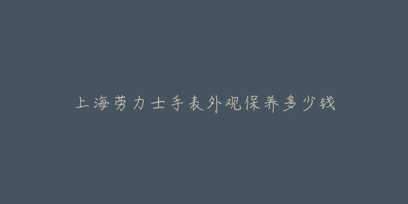 上海劳力士手表外观保养多少钱