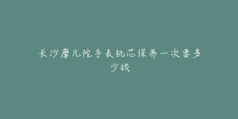 长沙摩凡陀手表机芯保养一次要多少钱