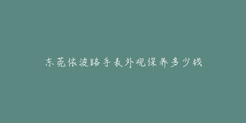 东莞依波路手表外观保养多少钱