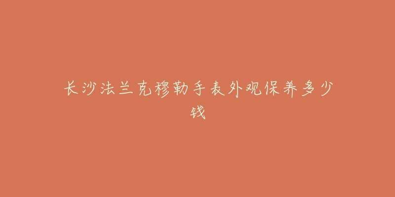 长沙法兰克穆勒手表外观保养多少钱