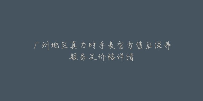 广州地区真力时手表官方售后保养服务及价格详情