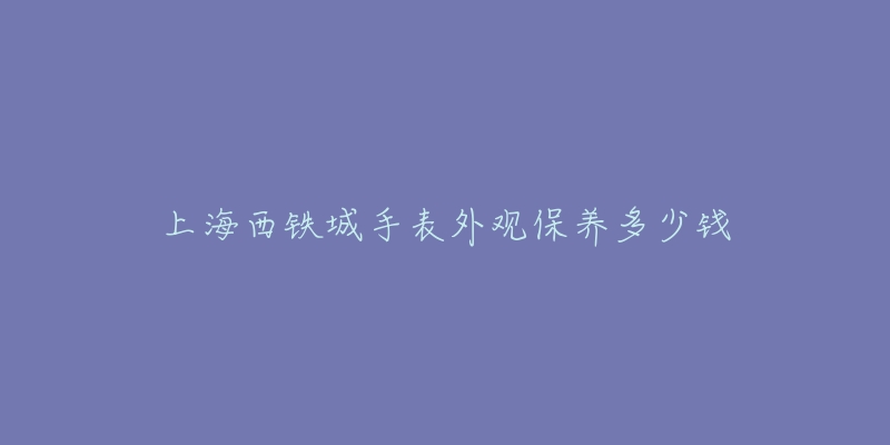 上海西铁城手表外观保养多少钱