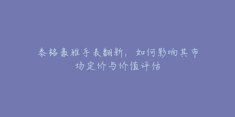 泰格豪雅手表翻新：如何影响其市场定价与价值评估