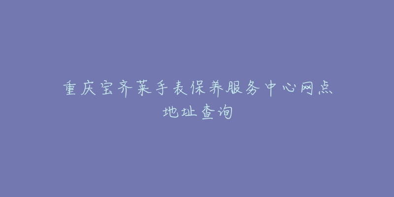 重庆宝齐莱手表保养服务中心网点地址查询