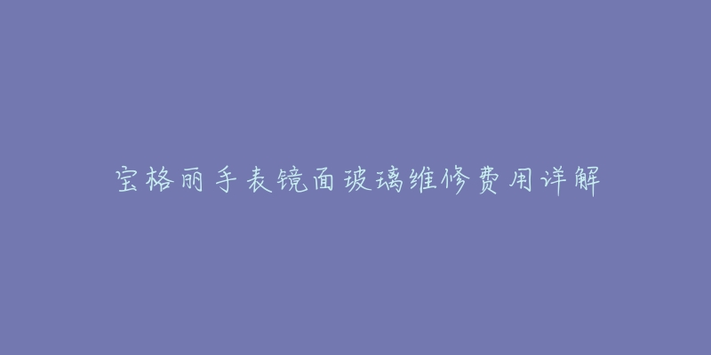 宝格丽手表镜面玻璃维修费用详解