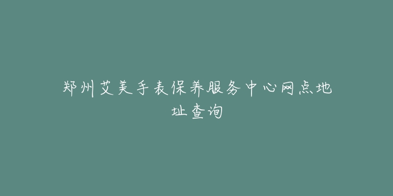 郑州艾美手表保养服务中心网点地址查询