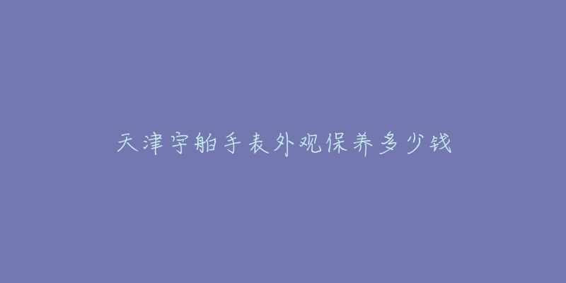 天津宇舶手表外观保养多少钱