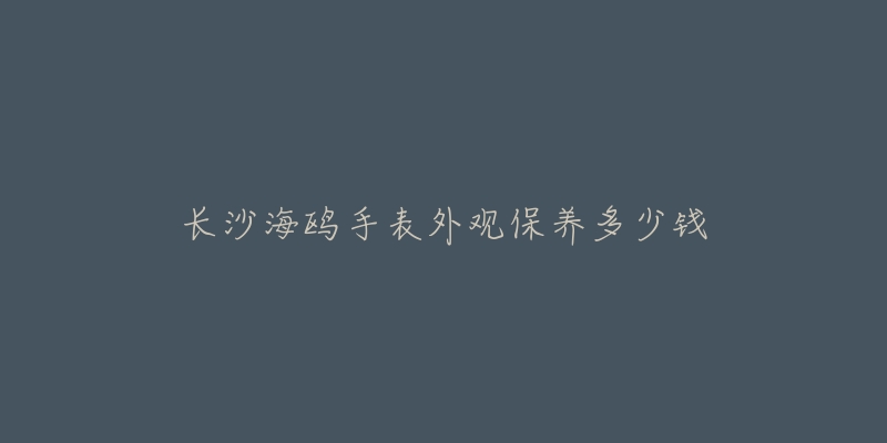 长沙海鸥手表外观保养多少钱