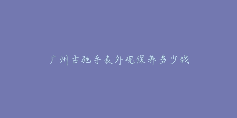 广州古驰手表外观保养多少钱