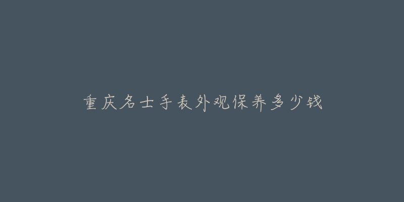 重庆名士手表外观保养多少钱