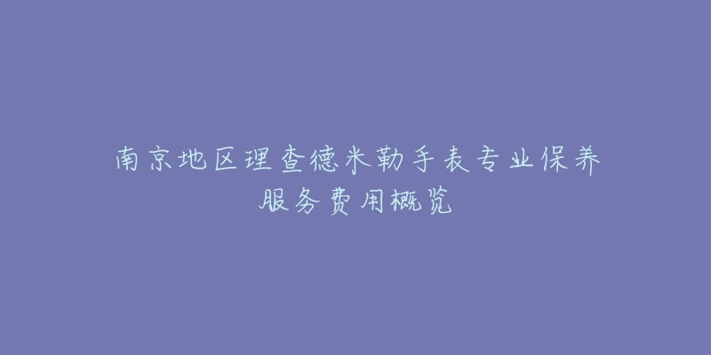 南京地区理查德米勒手表专业保养服务费用概览