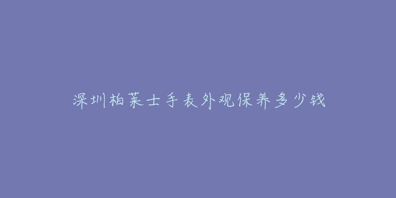 深圳柏莱士手表外观保养多少钱