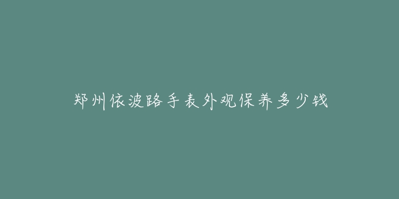 郑州依波路手表外观保养多少钱