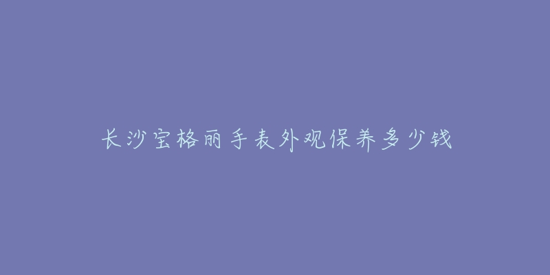 长沙宝格丽手表外观保养多少钱