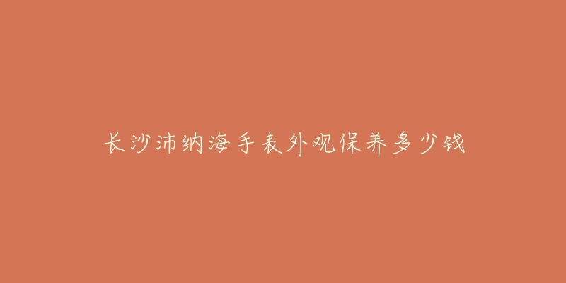 长沙沛纳海手表外观保养多少钱