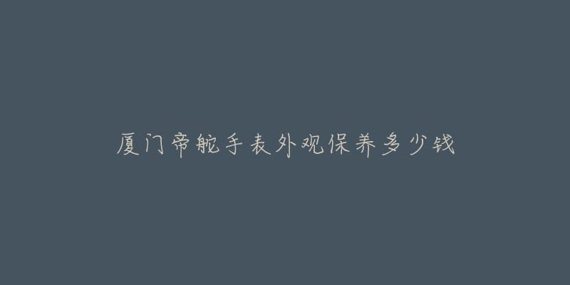 厦门帝舵手表外观保养多少钱