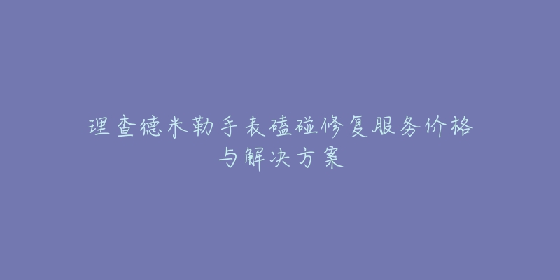 理查德米勒手表磕碰修复服务价格与解决方案