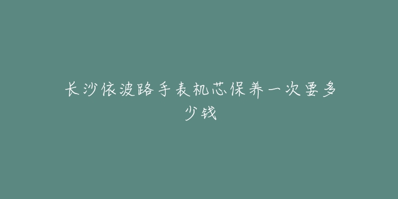 长沙依波路手表机芯保养一次要多少钱