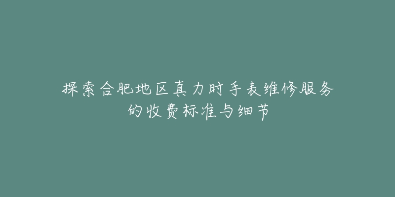 探索合肥地区真力时手表维修服务的收费标准与细节