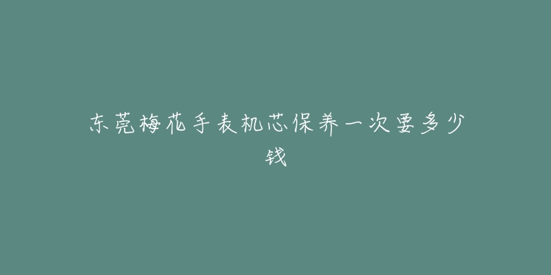 东莞梅花手表机芯保养一次要多少钱