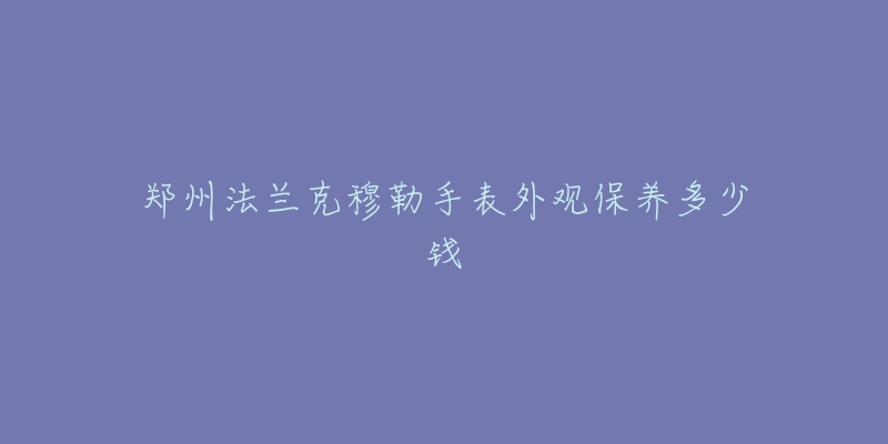 郑州法兰克穆勒手表外观保养多少钱