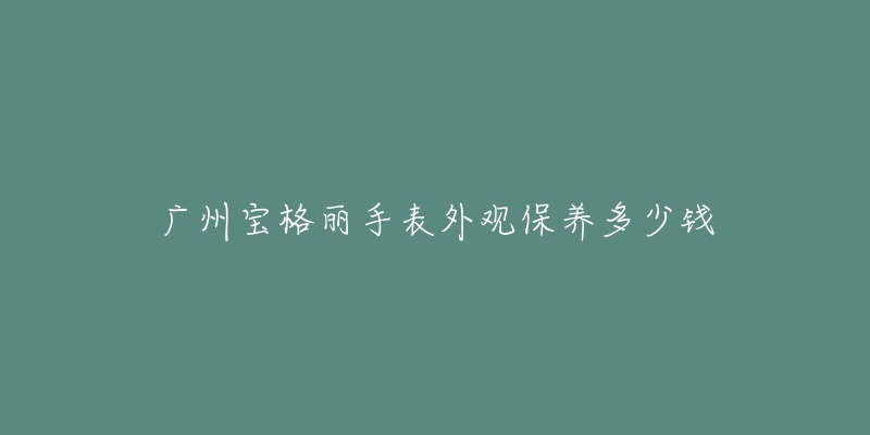 广州宝格丽手表外观保养多少钱