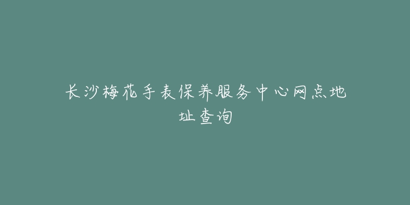 长沙梅花手表保养服务中心网点地址查询