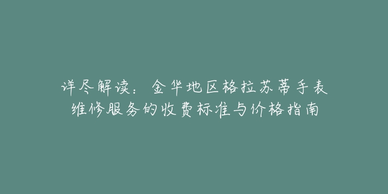 详尽解读：金华地区格拉苏蒂手表维修服务的收费标准与价格指南