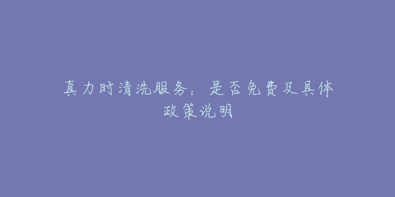 真力时清洗服务：是否免费及具体政策说明