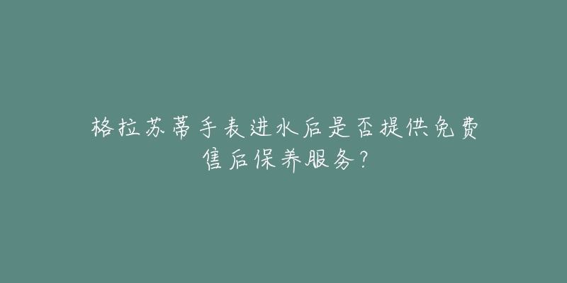 格拉苏蒂手表进水后是否提供免费售后保养服务？