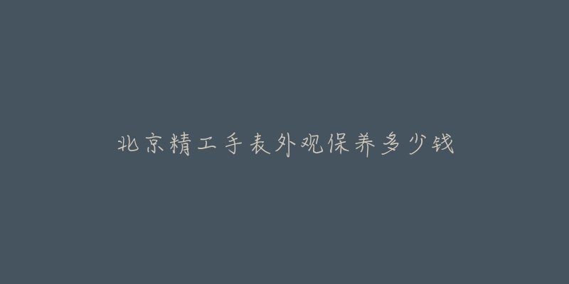 北京精工手表外观保养多少钱