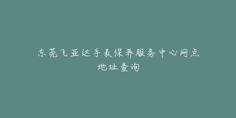 东莞飞亚达手表保养服务中心网点地址查询