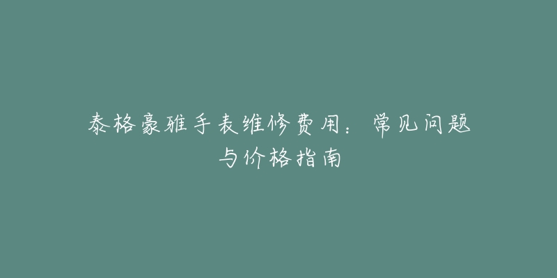 泰格豪雅手表维修费用：常见问题与价格指南