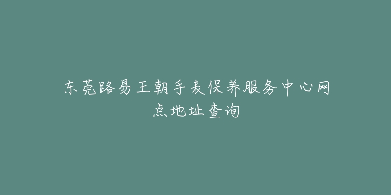 东莞路易王朝手表保养服务中心网点地址查询