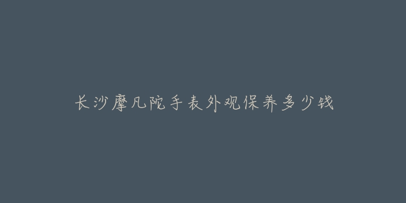 长沙摩凡陀手表外观保养多少钱