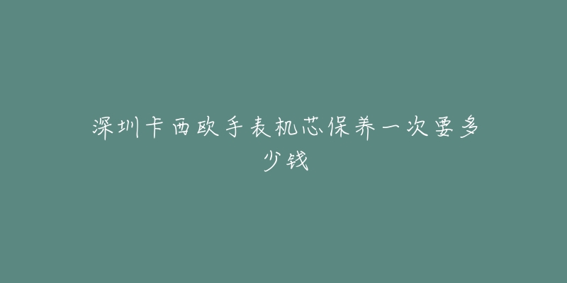 深圳卡西欧手表机芯保养一次要多少钱