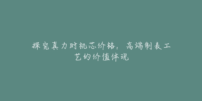 探究真力时机芯价格：高端制表工艺的价值体现