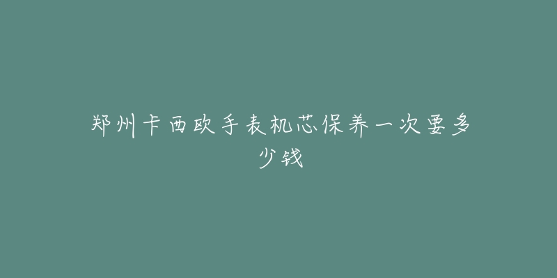 郑州卡西欧手表机芯保养一次要多少钱