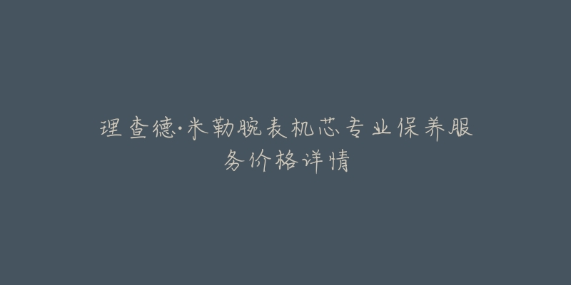 理查德·米勒腕表机芯专业保养服务价格详情