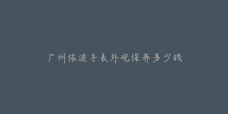 广州依波手表外观保养多少钱