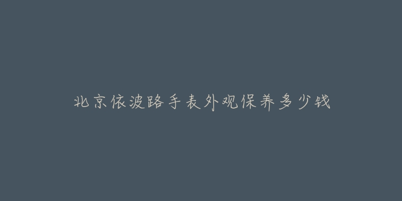 北京依波路手表外观保养多少钱